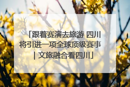 跟着赛演去旅游 四川将引进一项全球顶级赛事｜文旅融合看四川