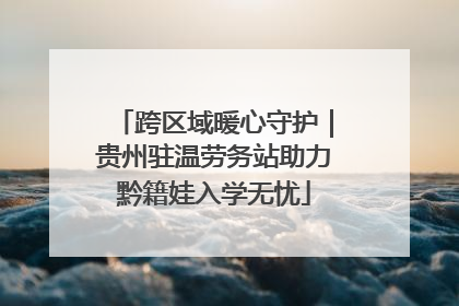 跨区域暖心守护｜贵州驻温劳务站助力黔籍娃入学无忧