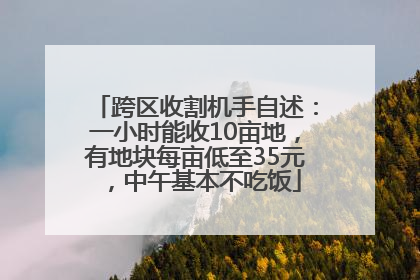 跨区收割机手自述：一小时能收10亩地，有地块每亩低至35元，中午基本不吃饭