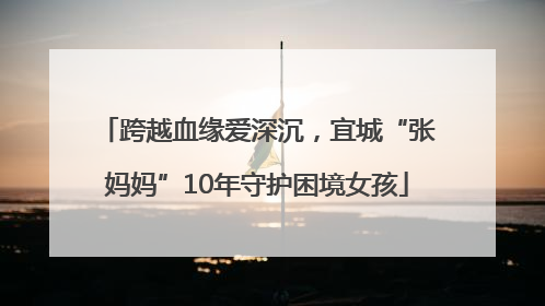 跨越血缘爱深沉，宜城“张妈妈”10年守护困境女孩