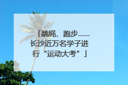 跳绳、跑步……长沙近万名学子进行“运动大考”