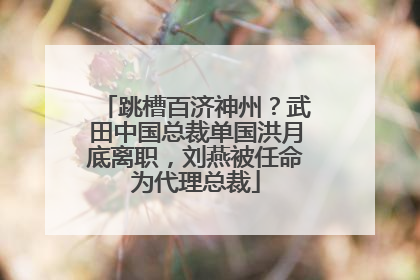跳槽百济神州？武田中国总裁单国洪月底离职，刘燕被任命为代理总裁
