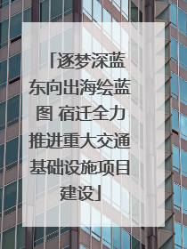 逐梦深蓝 东向出海绘蓝图 宿迁全力推进重大交通基础设施项目建设