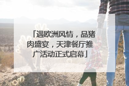 遇欧洲风情，品猪肉盛宴，天津餐厅推广活动正式启幕