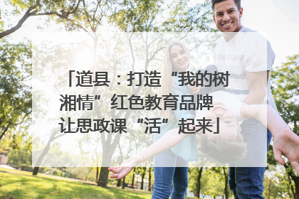 道县：打造“我的树湘情”红色教育品牌 让思政课“活”起来