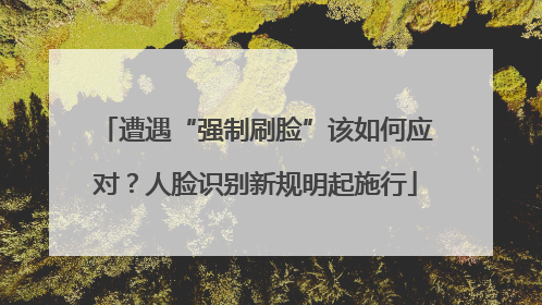 遭遇“强制刷脸”该如何应对？人脸识别新规明起施行