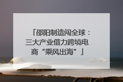 邵阳制造闯全球：三大产业借力跨境电商“乘风出海”