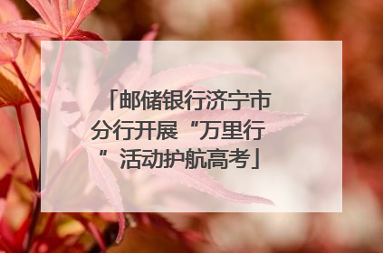 邮储银行济宁市分行开展“万里行”活动护航高考