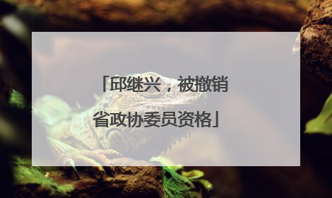邱继兴，被撤销省政协委员资格