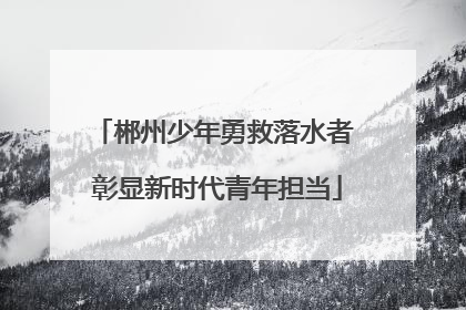 郴州少年勇救落水者 彰显新时代青年担当