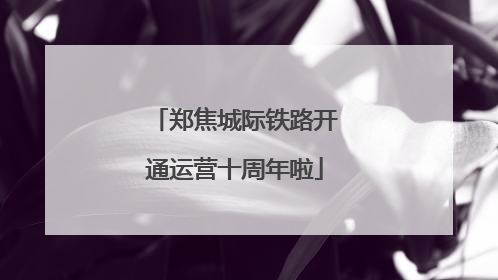 郑焦城际铁路开通运营十周年啦