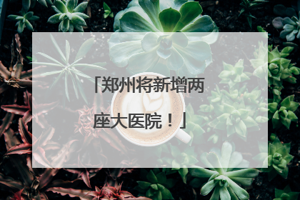 郑州将新增两座大医院！