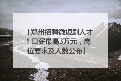 郑州招聘微短剧人才！日薪最高3万元，岗位要求及人数公布