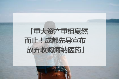 重大资产重组戛然而止！成都先导宣布放弃收购海纳医药