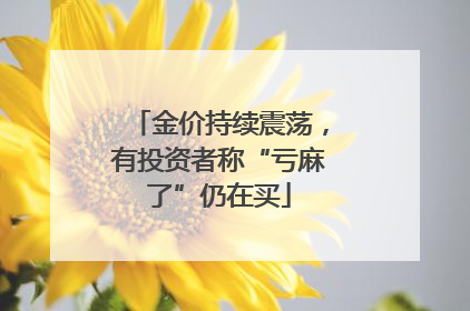 金价持续震荡，有投资者称“亏麻了”仍在买