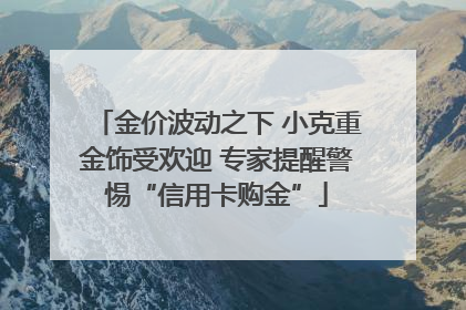 金价波动之下 小克重金饰受欢迎 专家提醒警惕“信用卡购金”