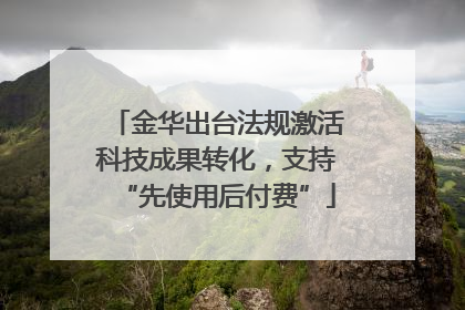 金华出台法规激活科技成果转化，支持“先使用后付费”