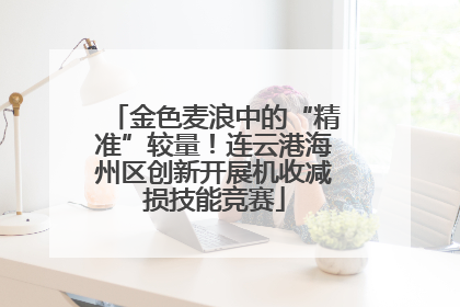 金色麦浪中的“精准”较量！连云港海州区创新开展机收减损技能竞赛