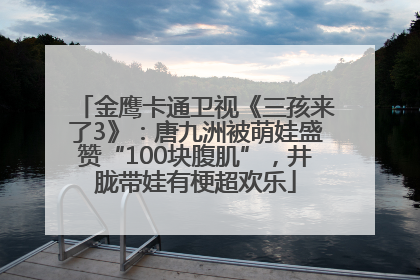 金鹰卡通卫视《三孩来了3》：唐九洲被萌娃盛赞“100块腹肌”，井胧带娃有梗超欢乐