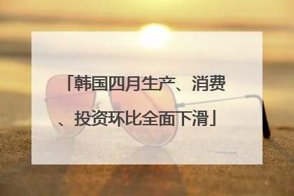 韩国四月生产、消费、投资环比全面下滑