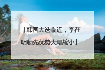韩国大选临近，李在明领先优势大幅缩小