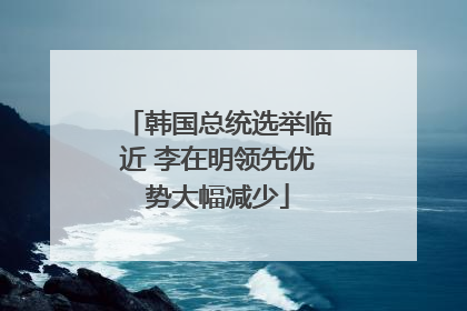 韩国总统选举临近 李在明领先优势大幅减少