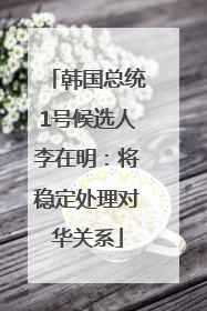 韩国总统1号候选人李在明：将稳定处理对华关系