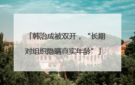 韩治成被双开，“长期对组织隐瞒真实年龄”