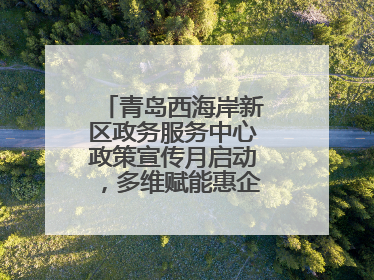 青岛西海岸新区政务服务中心政策宣传月启动，多维赋能惠企便民服务升级