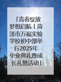 青春绽放 梦想启航丨菏泽市万福实验学校初中部举行2025年毕业典礼暨成长礼赞活动