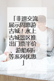 非遗交流展示周惠游古城！水上古城景区推出门票半价、游船6折等系列优惠