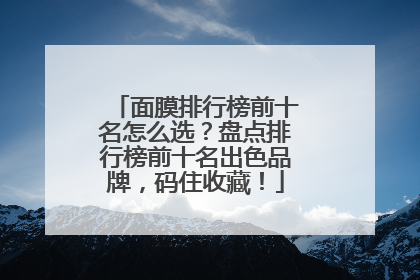 面膜排行榜前十名怎么选？盘点排行榜前十名出色品牌，码住收藏！