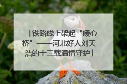 铁路线上架起“暖心桥”——河北好人刘天浩的十三载温情守护