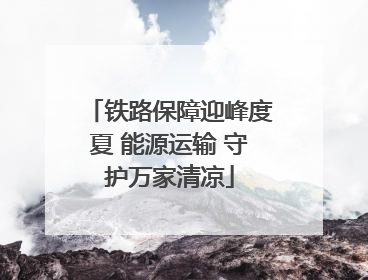 铁路保障迎峰度夏 能源运输 守护万家清凉