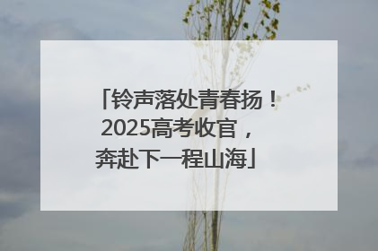铃声落处青春扬！2025高考收官，奔赴下一程山海