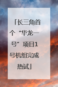 长三角首个“华龙一号”项目1号机组完成热试