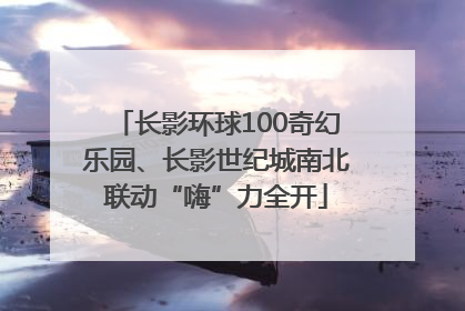 长影环球100奇幻乐园、长影世纪城南北联动“嗨”力全开