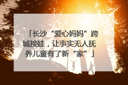 长沙“爱心妈妈”跨城接娃，让事实无人抚养儿童有了新“家”