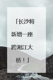 长沙将新增一座跨湘江大桥！