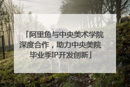 阿里鱼与中央美术学院深度合作，助力中央美院毕业季IP开发创新