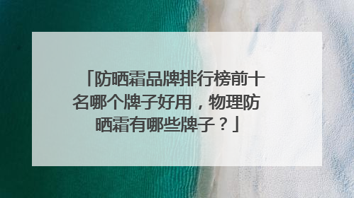 防晒霜品牌排行榜前十名哪个牌子好用，物理防晒霜有哪些牌子？