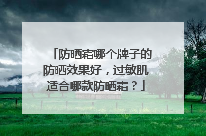 防晒霜哪个牌子的防晒效果好，过敏肌适合哪款防晒霜？