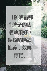 防晒霜哪个牌子的防晒效果好？硬核防晒霜推荐，效果惊艳