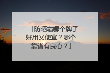 防晒霜哪个牌子好用又便宜？哪个靠谱有良心？
