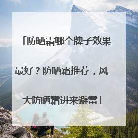 防晒霜哪个牌子效果最好？防晒霜推荐，风大防晒霜进来避雷