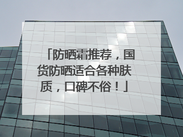防晒霜推荐，国货防晒适合各种肤质，口碑不俗！
