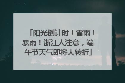 阳光倒计时！雷雨！暴雨！浙江人注意，端午节天气即将大转折
