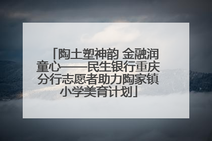 陶土塑神韵 金融润童心——民生银行重庆分行志愿者助力陶家镇小学美育计划