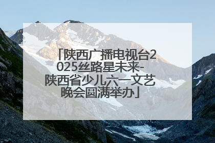 陕西广播电视台2025丝路星未来-陕西省少儿六一文艺晚会圆满举办