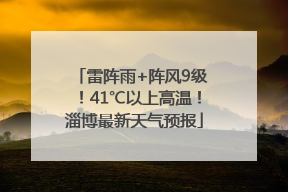 雷阵雨+阵风9级！41℃以上高温！淄博最新天气预报